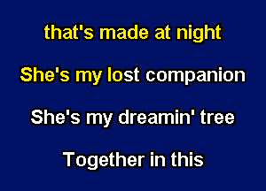 that's made at night

She's my lost companion

She's my dreamin' tree

Together in this