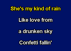 She's my kind of rain

Like love from

a drunken sky

Confetti fallin'