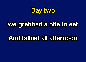 Day two

we grabbed a bite to eat

And talked all afternoon