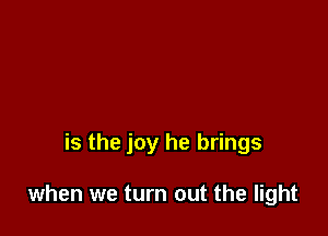 is the joy he brings

when we turn out the light