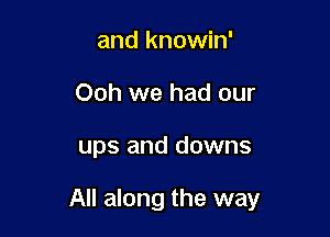 and knowin'
Ooh we had our

ups and downs

All along the way