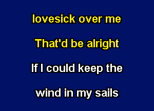 lovesick over me

That'd be alright

Ifl could keep the

wind in my sails