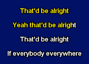 That'd be alright
Yeah that'd be alright

That'd be alright

If everybody everywhere