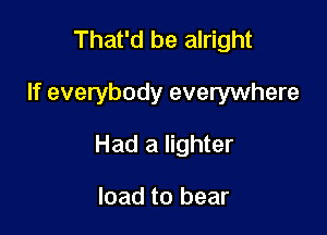 That'd be alright

If everybody everywhere

Had a lighter

load to bear