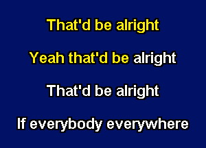 That'd be alright
Yeah that'd be alright

That'd be alright

If everybody everywhere