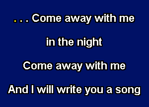 . . . Come away with me
in the night

Come away with me

And I will write you a song