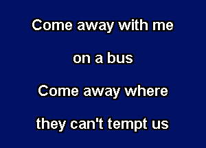 Come away with me
on a bus

Come away where

they can't tempt us