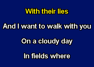 With their lies

And I want to walk with you

On a cloudy day

In fields where