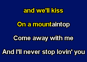 and we'll kiss
On a mountaintop

Come away with me

And I'll never stop lovin' you