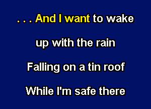 . . . And I want to wake

up with the rain

Falling on a tin roof

While I'm safe there