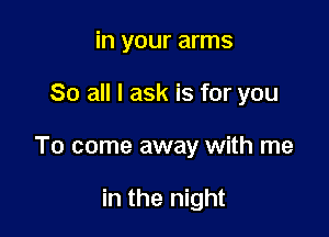 in your arms

80 all I ask is for you

To come away with me

in the night
