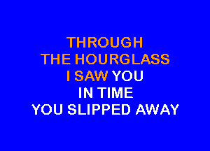 THROUGH
THE HOURGLASS

I SAW YOU
IN TIME
YOU SLIPPED AWAY