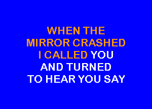 WHEN THE
MIRROR CRASHED

l CALLED YOU
AND TURNED
TO HEAR YOU SAY