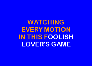WATCHING
EVERY MOTION

IN THIS FOOLISH
LOVER'S GAME