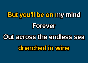 But you'll be on my mind

Forever
Out across the endless sea

drenched in wine