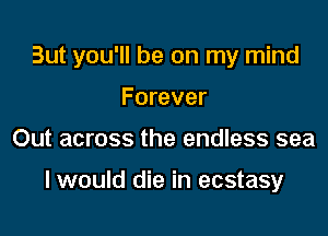 But you'll be on my mind

Forever
Out across the endless sea

I would die in ecstasy