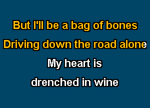 But I'll be a bag of bones

Driving down the road alone
My heart is

drenched in wine