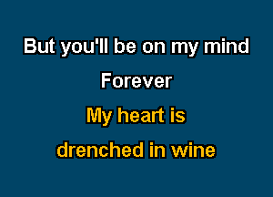 But you'll be on my mind

Forever
My heart is

drenched in wine