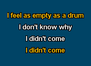 lfeel as empty as a drum

I don't know why
I didn't come

I didn't come