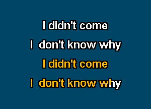 I didn't come
I don't know why

I didn't come

I don't know why