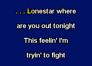 . . . Lonestar where
are you out tonight

This feelin' I'm

tryin' to fight