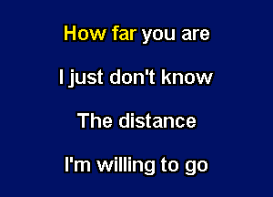 How far you are
ljust don't know

The distance

I'm willing to go