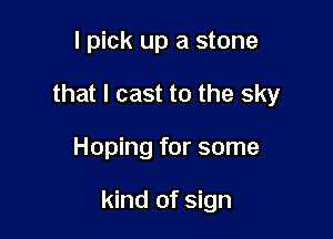 I pick up a stone

that I cast to the sky

Hoping for some

kind of sign