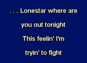 . . . Lonestar where are
you out tonight

This feelin' I'm

tryin' to fight