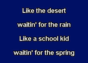 Like the desert
waitin' for the rain

Like a school kid

waitin' for the spring