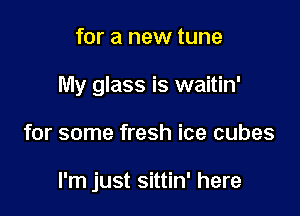 for a new tune
My glass is waitin'

for some fresh ice cubes

I'm just sittin' here