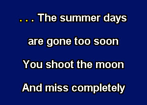 . . . The summer days
are gone too soon

You shoot the moon

And miss completely