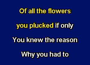 Of all the flowers

you plucked if only

You knew the reason

Why you had to