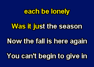 each be lonely
Was it just the season

Now the fall is here again

You can't begin to give in