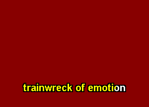 trainwreck of emotion