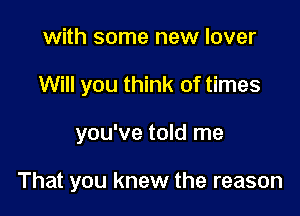 with some new lover
Will you think of times

you've told me

That you knew the reason