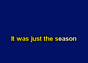 It was just the season