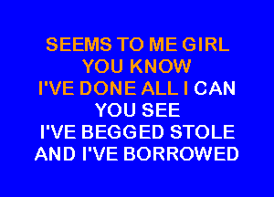 SEEMS TO ME GIRL
YOU KNOW
I'VE DONE ALL I CAN
YOU SEE
I'VE BEGGED STOLE
AND I'VE BORROWED