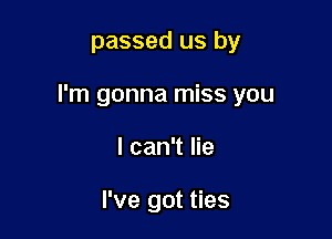 passed us by

I'm gonna miss you

I can't lie

I've got ties