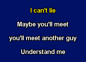 I can't lie

Maybe you'll meet

you'll meet another guy

Understand me