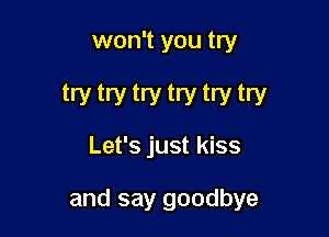 won't you try

try try try try try try

Let's just kiss

and say goodbye