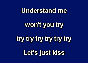 Understand me

won't you try

try try try try try try

and say goodbye