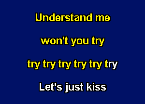 Understand me

won't you try

try try try try try try

Let's just kiss