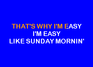 THAT'S WHY I'M EASY

I'M EASY
LIKE SUNDAY MORNIN'