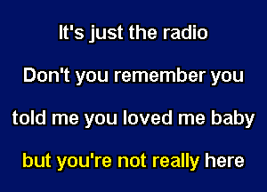 It's just the radio
Don't you remember you
told me you loved me baby

but you're not really here