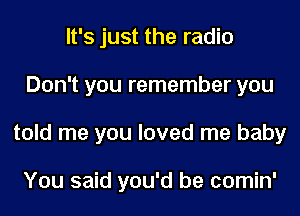 It's just the radio
Don't you remember you
told me you loved me baby

You said you'd be comin'