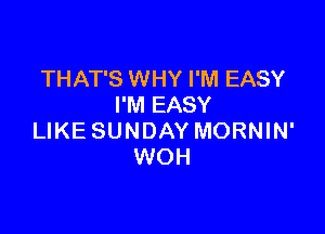 THAT'S WHY I'M EASY
I'M EASY

LIKE SUNDAY MORNIN'
WOH