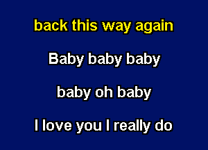 back this way again
Baby baby baby
baby oh baby

I love you I really do