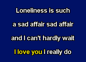 Loneliness is such

a sad affair sad affair

and I can't hardly wait

I love you I really do