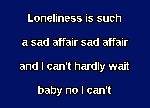 Loneliness is such

a sad affair sad affair

and I can't hardly wait

baby no I can't