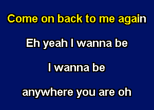 Come on back to me again

Eh yeah I wanna be
I wanna be

anywhere you are oh